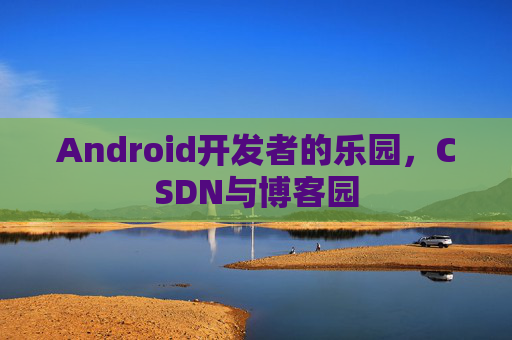 Android开发者的乐园,CSDN与博客园